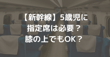 新幹線　5歳児の指定席は必要？膝の上でもOK？